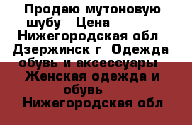 Продаю мутоновую шубу › Цена ­ 3 000 - Нижегородская обл., Дзержинск г. Одежда, обувь и аксессуары » Женская одежда и обувь   . Нижегородская обл.